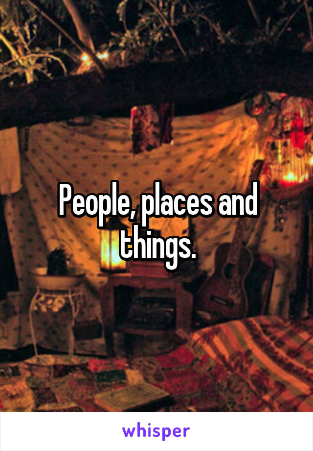 People, places and things.