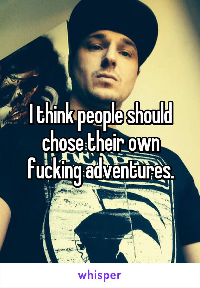 I think people should chose their own fucking adventures.