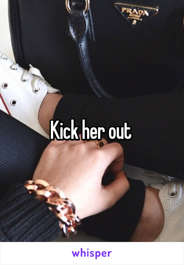 Kick her out 