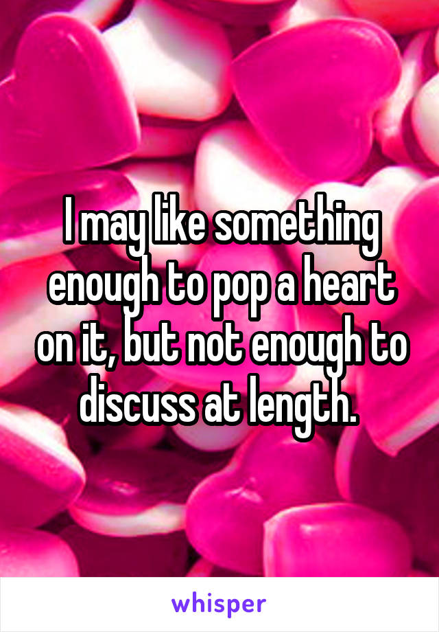 I may like something enough to pop a heart on it, but not enough to discuss at length. 