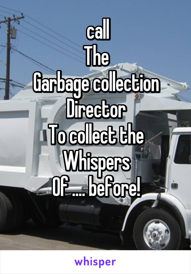  call
The
Garbage collection
Director
To collect the Whispers
Of .... before!

