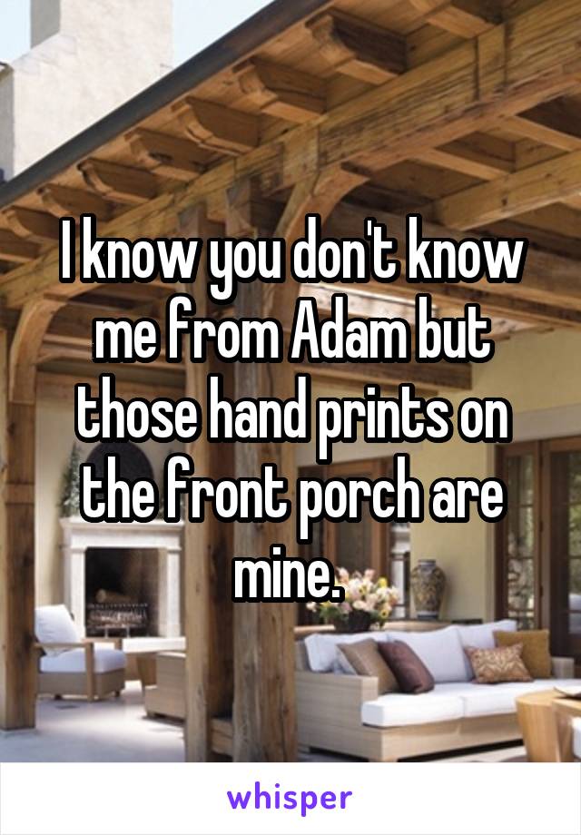 I know you don't know me from Adam but those hand prints on the front porch are mine. 