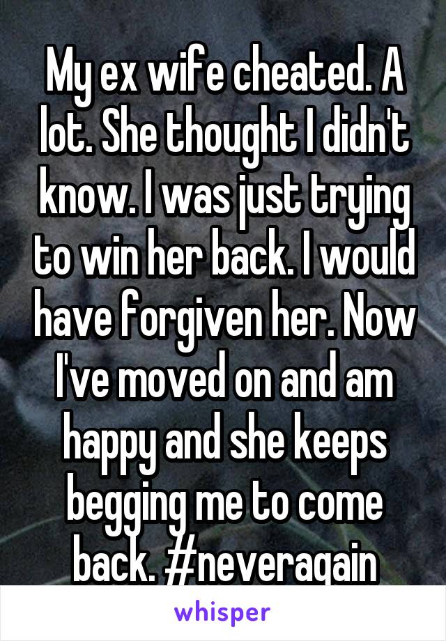 My ex wife cheated. A lot. She thought I didn't know. I was just trying to win her back. I would have forgiven her. Now I've moved on and am happy and she keeps begging me to come back. #neveragain