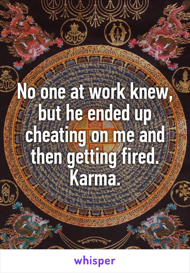 No one at work knew, but he ended up cheating on me and then getting fired. Karma.