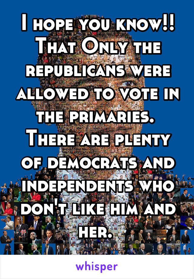 I hope you know!! That Only the republicans were allowed to vote in the primaries. 
There are plenty of democrats and independents who don't like him and her. 
