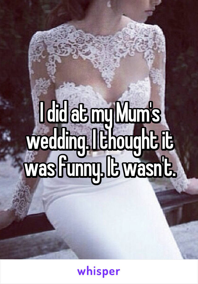 I did at my Mum's wedding. I thought it was funny. It wasn't.