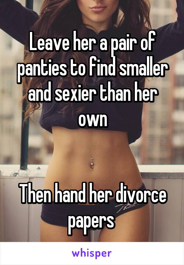 Leave her a pair of panties to find smaller and sexier than her own


Then hand her divorce papers 