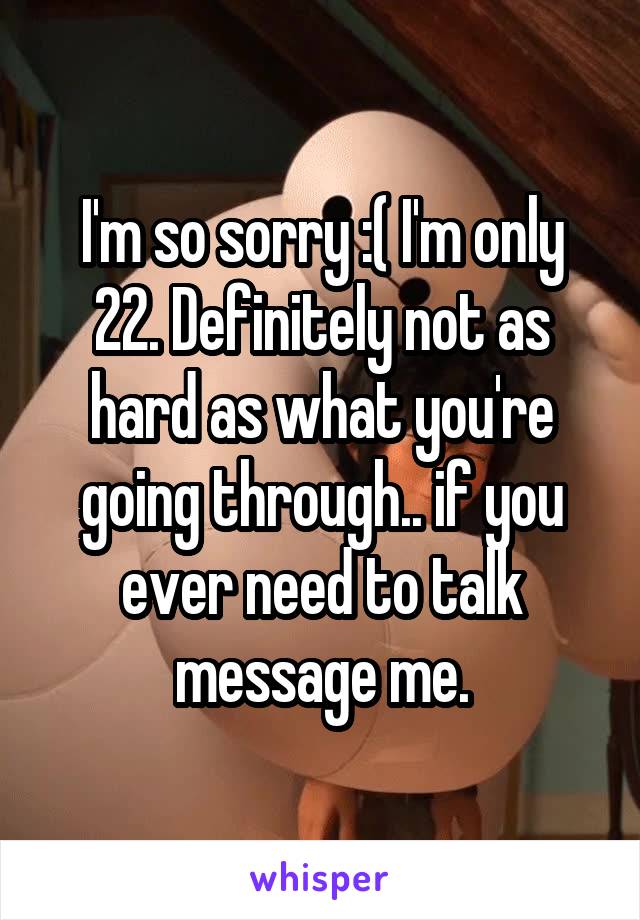 I'm so sorry :( I'm only 22. Definitely not as hard as what you're going through.. if you ever need to talk message me.