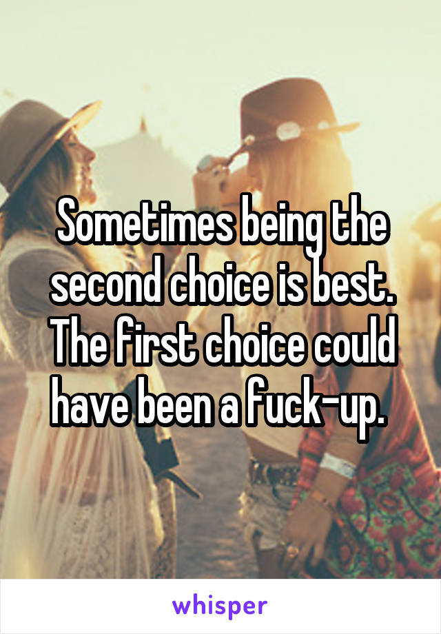 Sometimes being the second choice is best. The first choice could have been a fuck-up. 