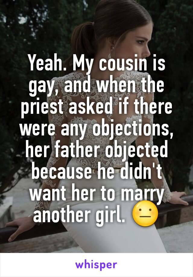 Yeah. My cousin is gay, and when the priest asked if there were any objections, her father objected because he didn't want her to marry another girl. 😐