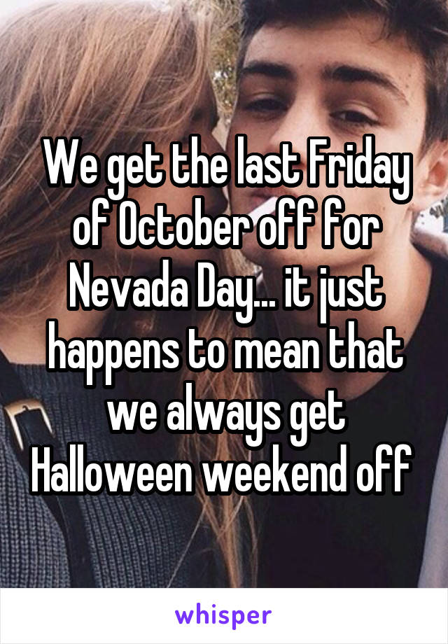 We get the last Friday of October off for Nevada Day... it just happens to mean that we always get Halloween weekend off 