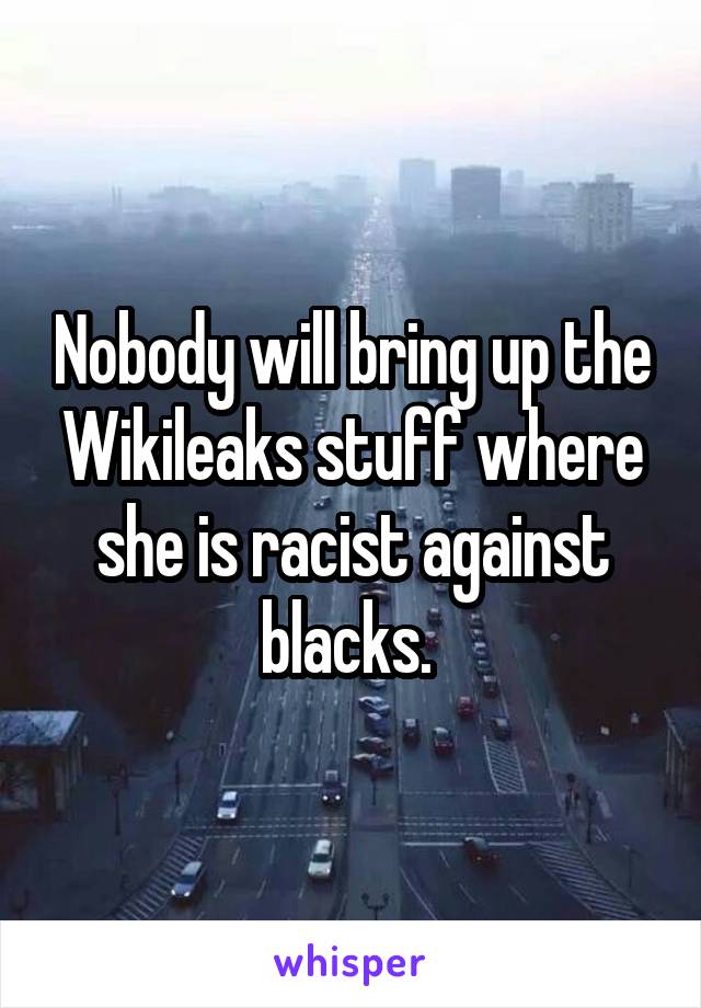 Nobody will bring up the Wikileaks stuff where she is racist against blacks. 