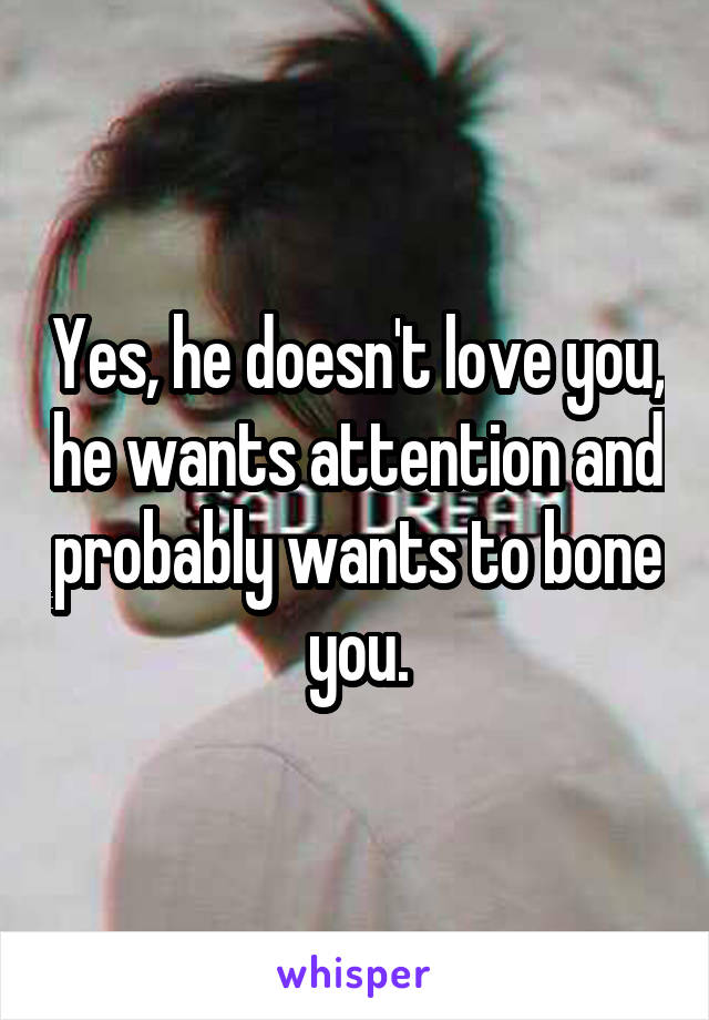 Yes, he doesn't love you, he wants attention and probably wants to bone you.