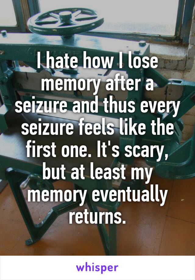 I hate how I lose memory after a seizure and thus every seizure feels like the first one. It's scary, but at least my memory eventually returns.