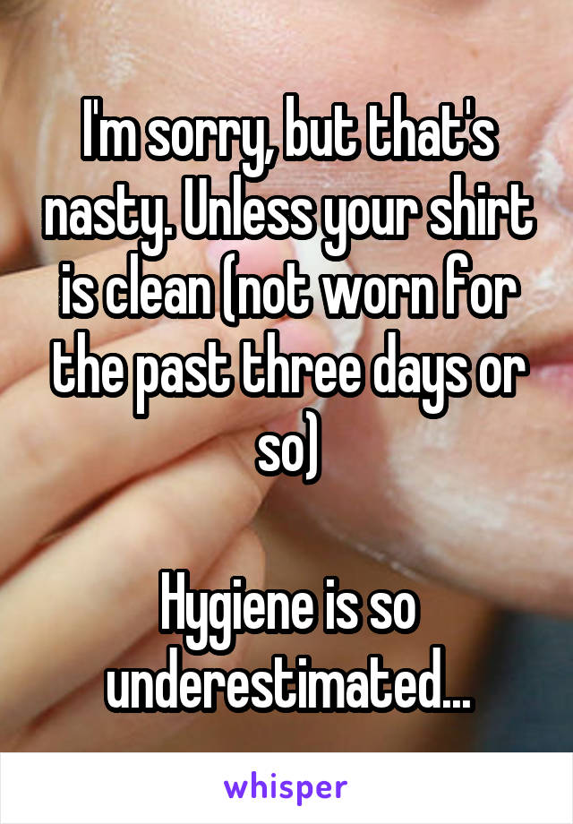 I'm sorry, but that's nasty. Unless your shirt is clean (not worn for the past three days or so)

Hygiene is so underestimated...