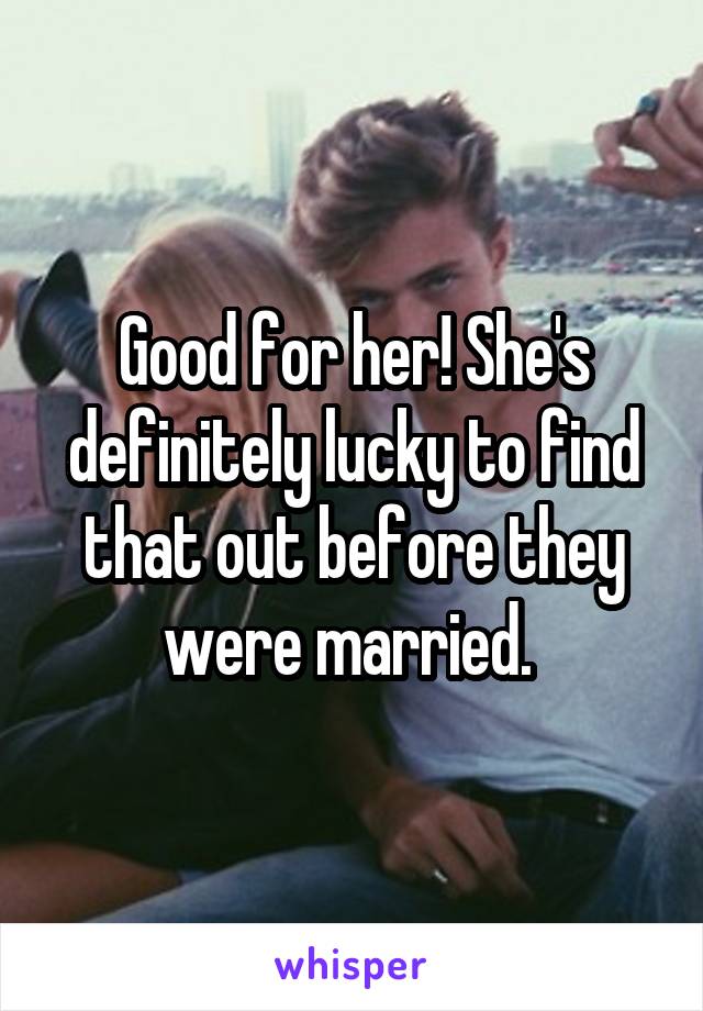 Good for her! She's definitely lucky to find that out before they were married. 