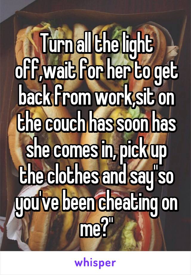 Turn all the light off,wait for her to get back from work,sit on the couch has soon has she comes in, pick up the clothes and say"so you've been cheating on me?"