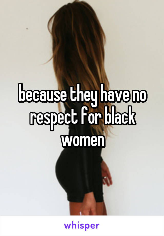 because they have no respect for black women