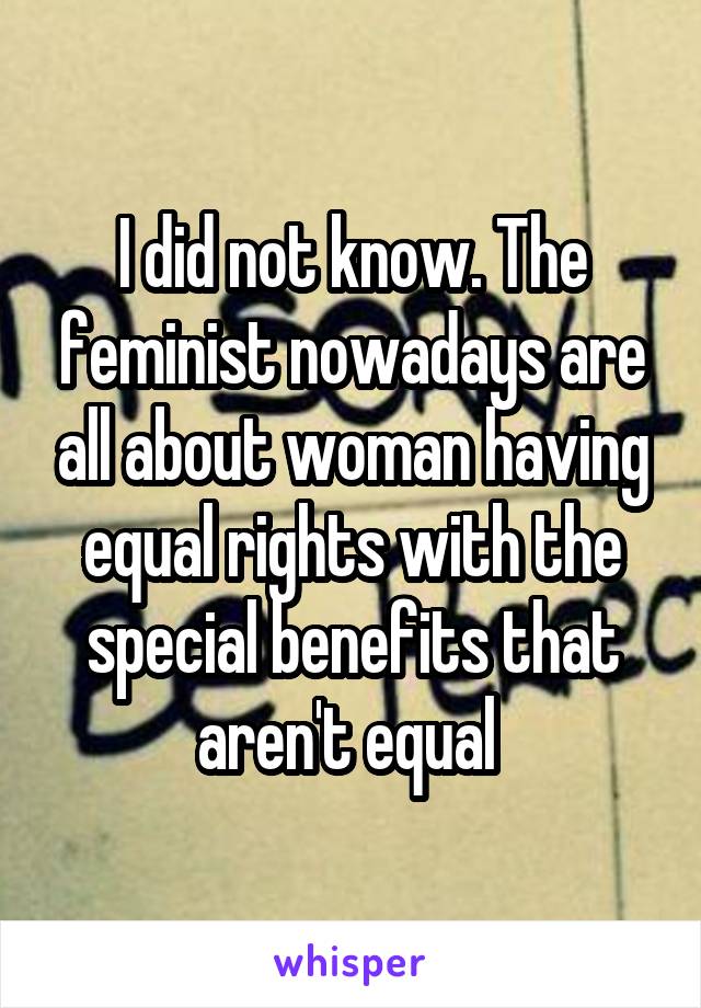 I did not know. The feminist nowadays are all about woman having equal rights with the special benefits that aren't equal 
