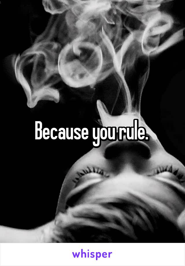 Because you rule. 