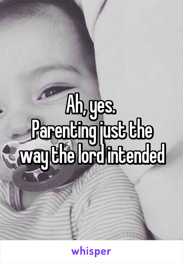 Ah, yes. 
Parenting just the way the lord intended