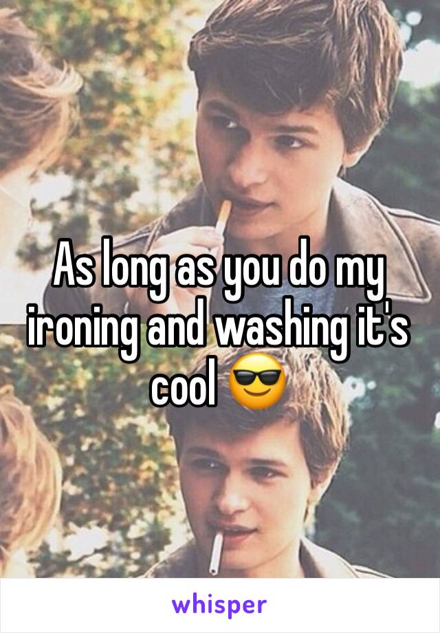 As long as you do my ironing and washing it's cool 😎 