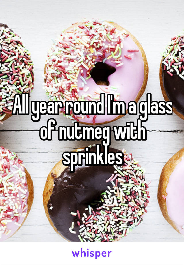 All year round I'm a glass of nutmeg with sprinkles