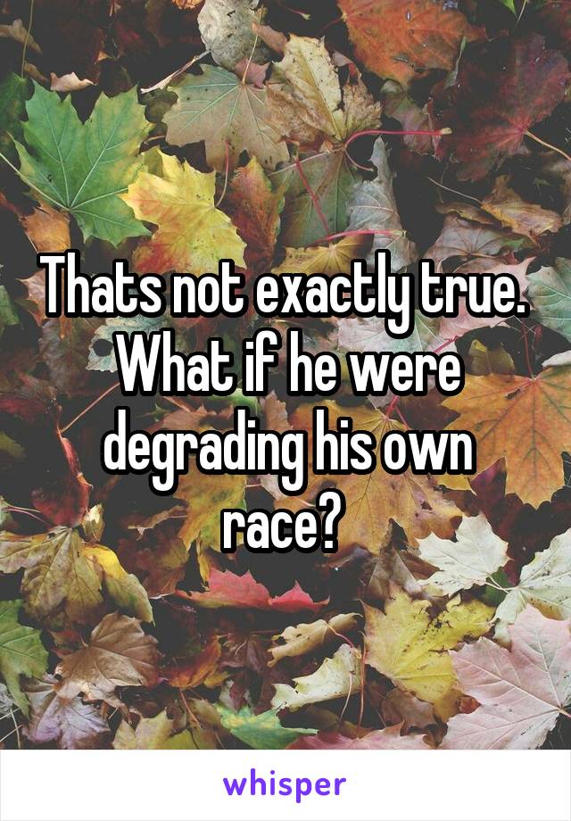 Thats not exactly true.  What if he were degrading his own race? 