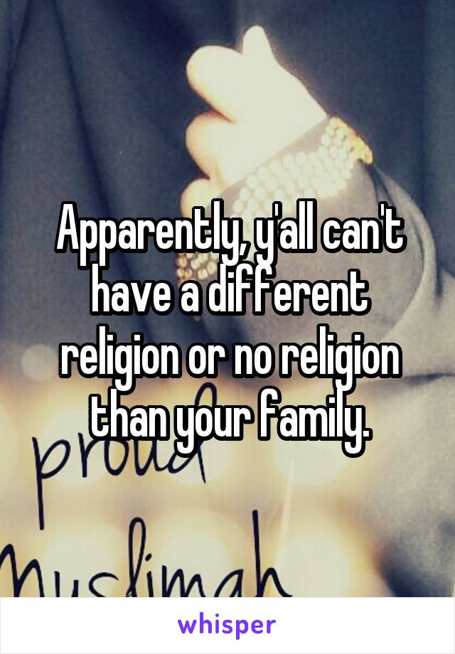 Apparently, y'all can't have a different religion or no religion than your family.