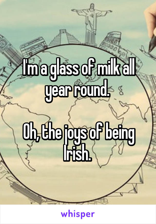 I'm a glass of milk all year round. 

Oh, the joys of being Irish. 