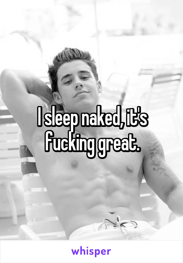 I sleep naked, it's fucking great.