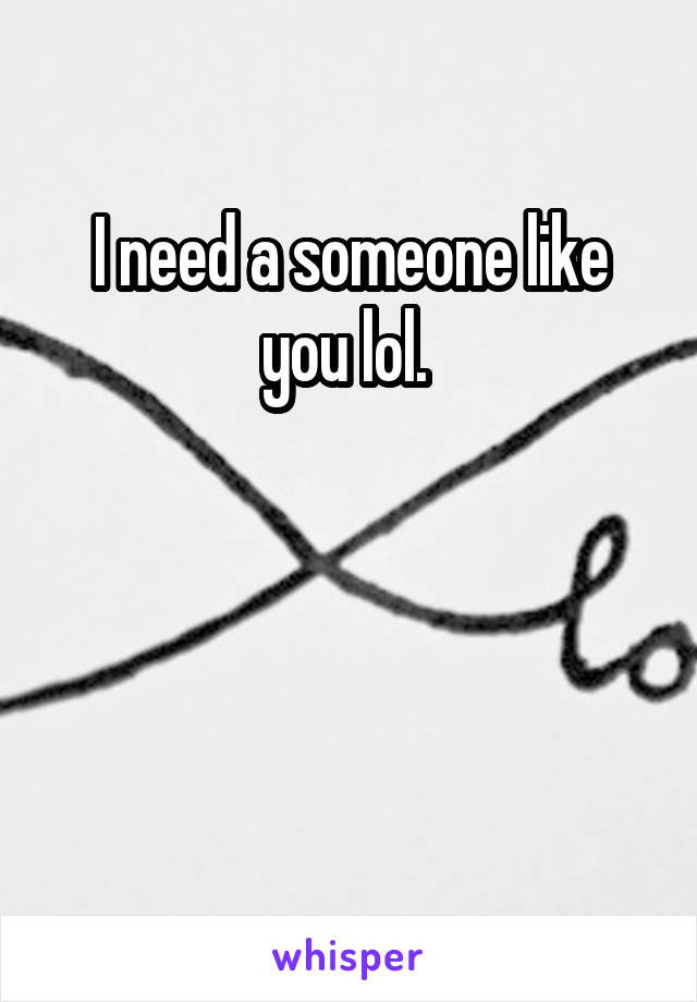 I need a someone like you lol. 



