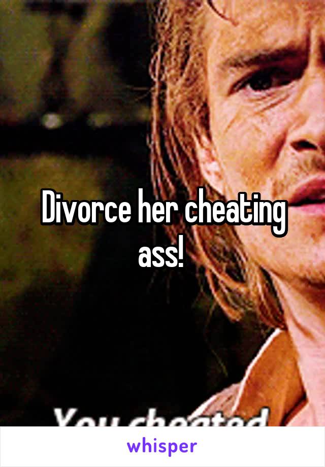 Divorce her cheating ass! 