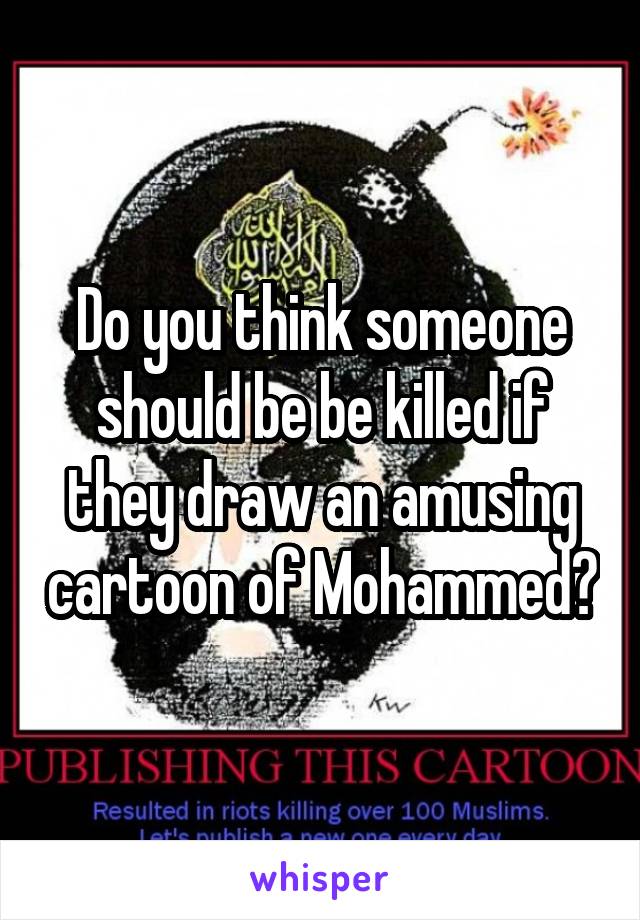 Do you think someone should be be killed if they draw an amusing cartoon of Mohammed?