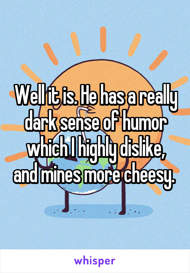 Well it is. He has a really dark sense of humor which I highly dislike, and mines more cheesy. 