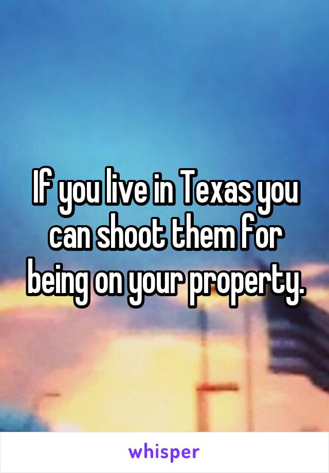 If you live in Texas you can shoot them for being on your property.
