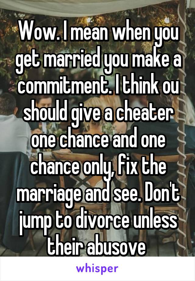 Wow. I mean when you get married you make a commitment. I think ou should give a cheater one chance and one chance only, fix the marriage and see. Don't jump to divorce unless their abusove 