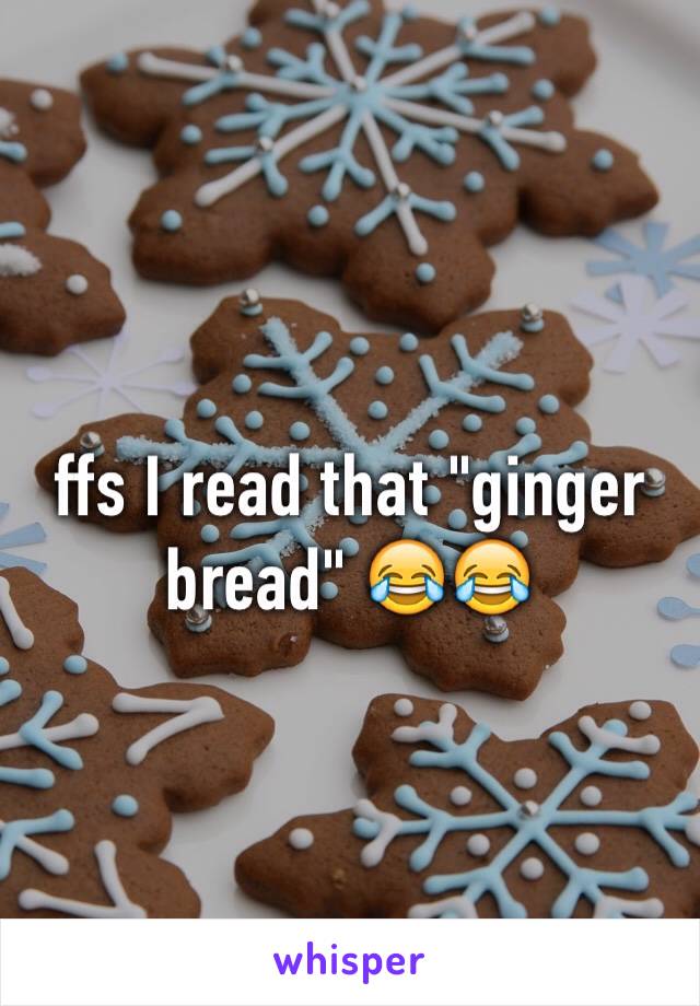 ffs I read that "ginger bread" 😂😂