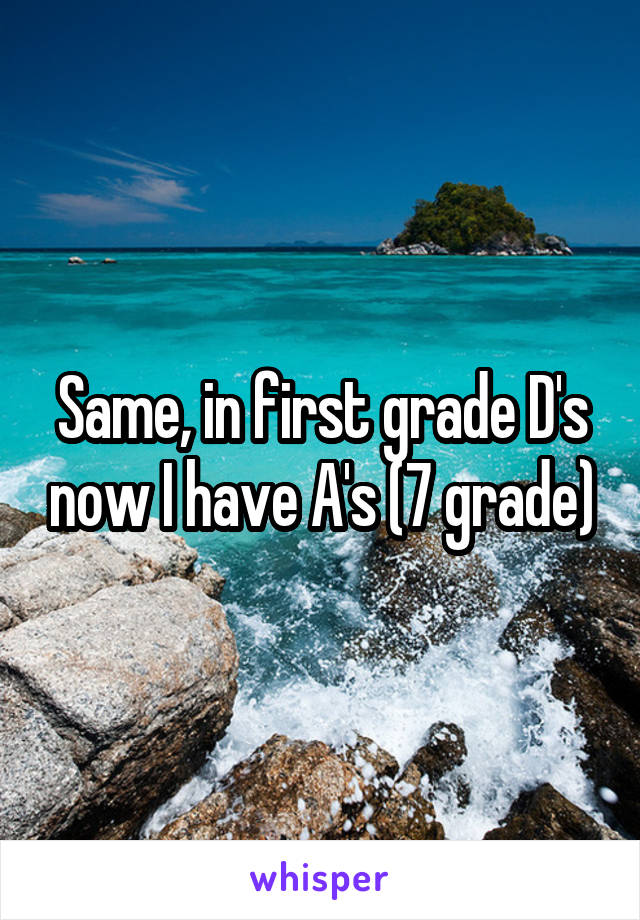Same, in first grade D's now I have A's (7 grade)
