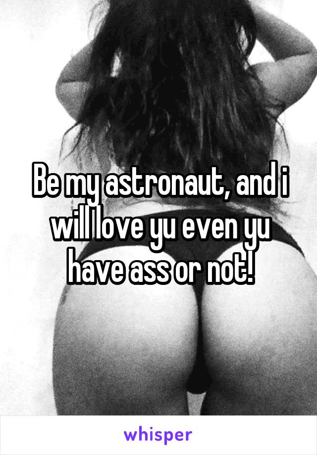 Be my astronaut, and i will love yu even yu have ass or not!