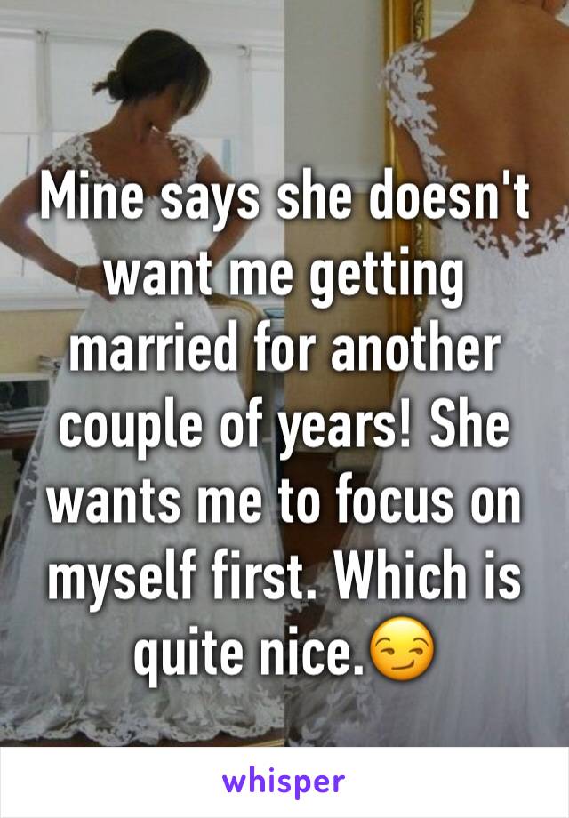 Mine says she doesn't want me getting married for another couple of years! She wants me to focus on myself first. Which is quite nice.😏