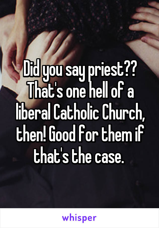Did you say priest?? That's one hell of a liberal Catholic Church, then! Good for them if that's the case. 