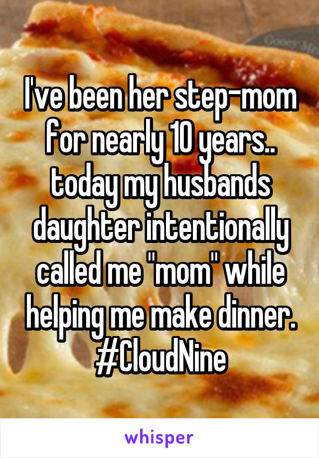 I've been her step-mom for nearly 10 years.. today my husbands daughter intentionally called me "mom" while helping me make dinner.
#CloudNine