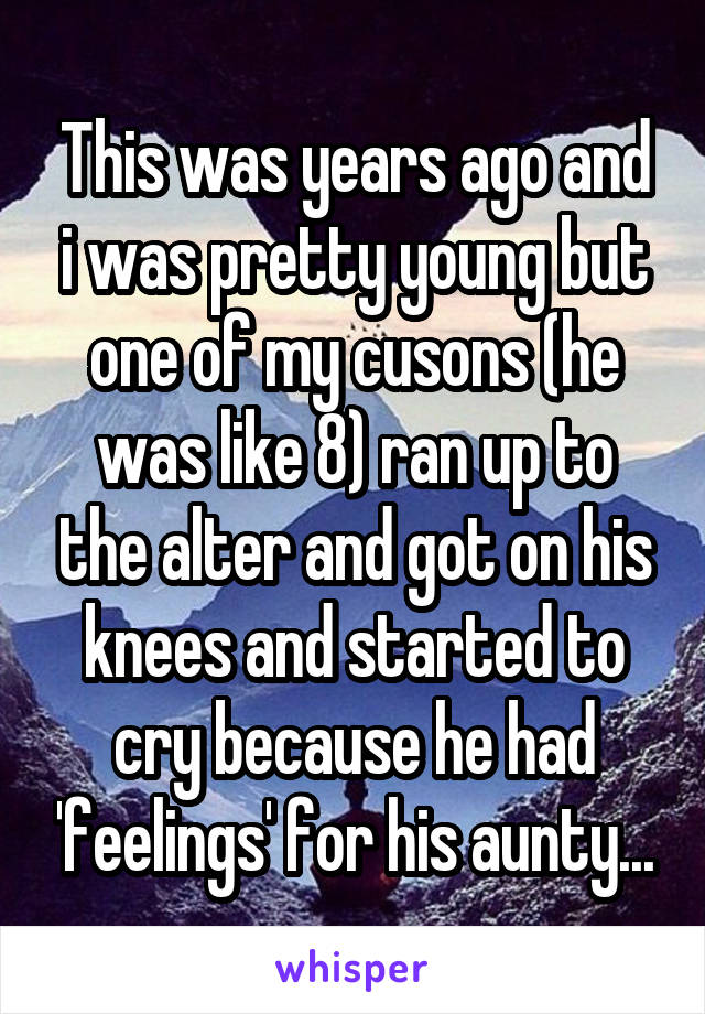 This was years ago and i was pretty young but one of my cusons (he was like 8) ran up to the alter and got on his knees and started to cry because he had 'feelings' for his aunty...