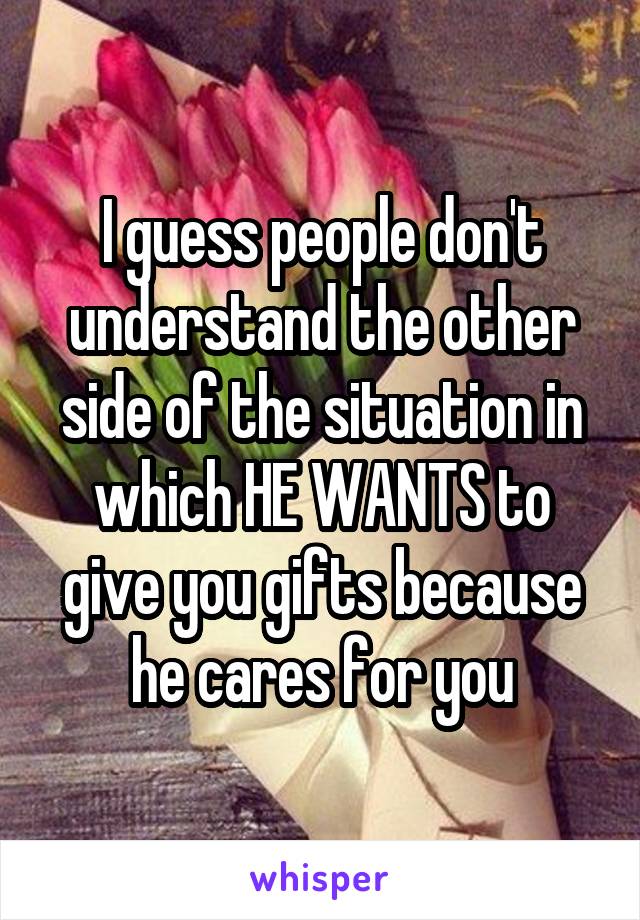 I guess people don't understand the other side of the situation in which HE WANTS to give you gifts because he cares for you
