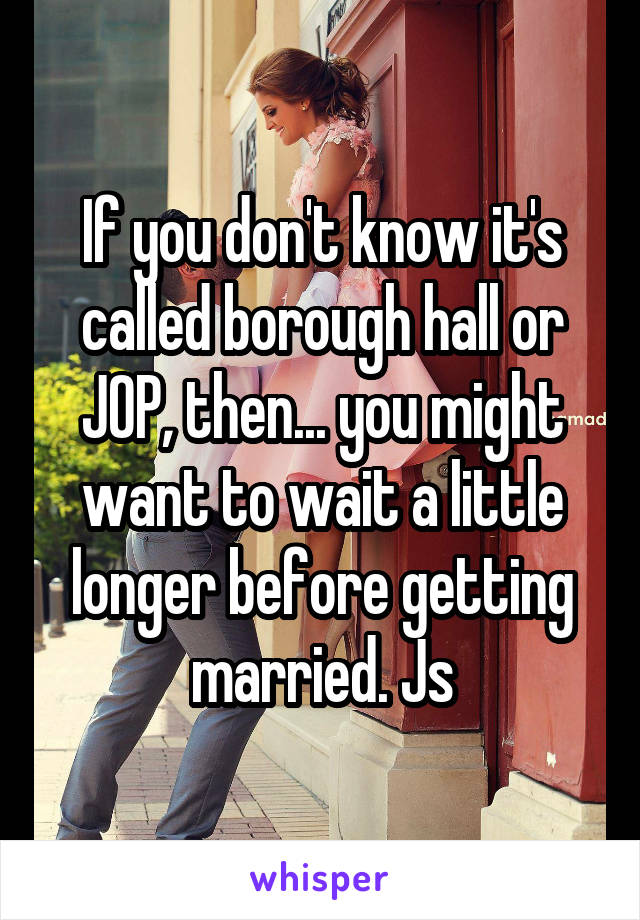 If you don't know it's called borough hall or JOP, then... you might want to wait a little longer before getting married. Js