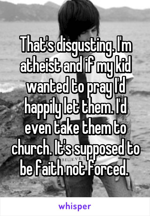 That's disgusting. I'm atheist and if my kid wanted to pray I'd happily let them. I'd even take them to church. It's supposed to be faith not forced. 