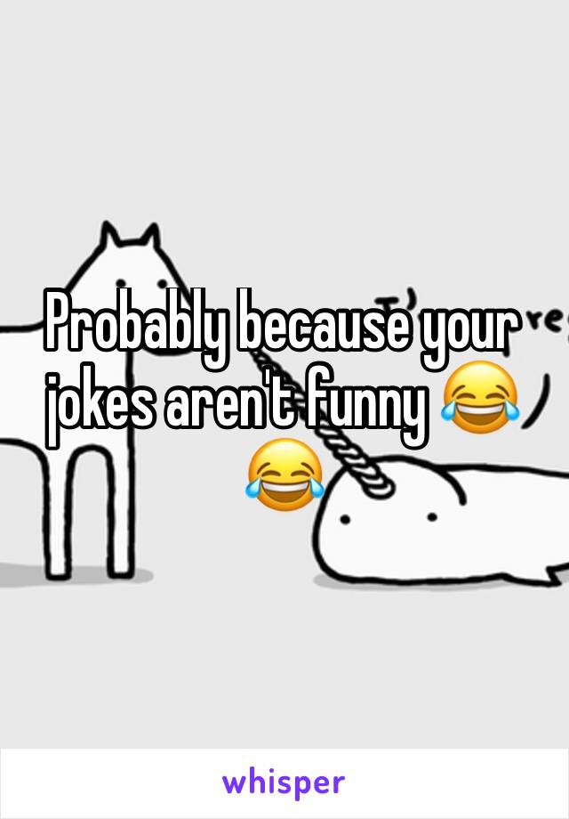 Probably because your jokes aren't funny 😂😂