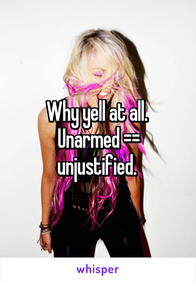Why yell at all. 
Unarmed =\= unjustified. 