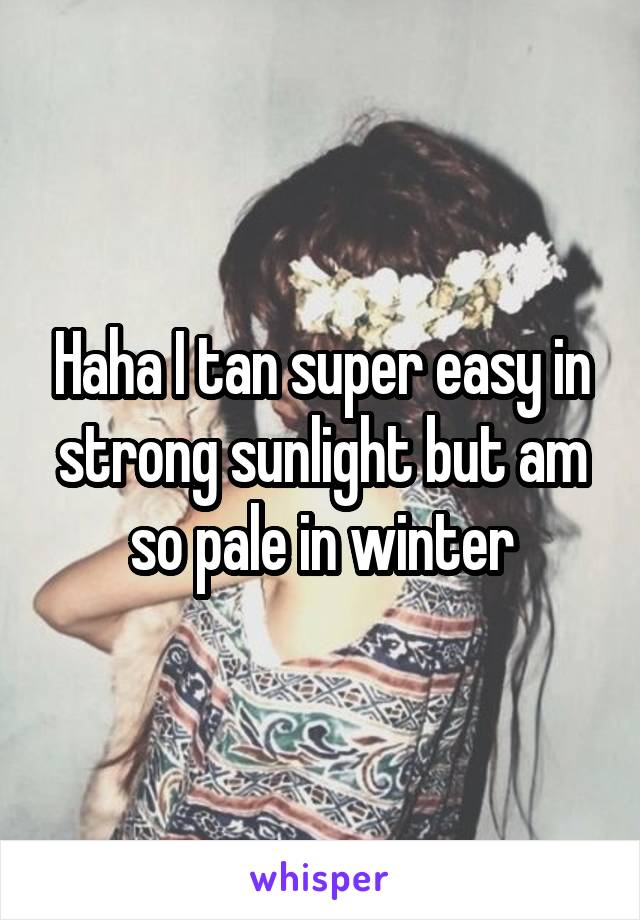Haha I tan super easy in strong sunlight but am so pale in winter